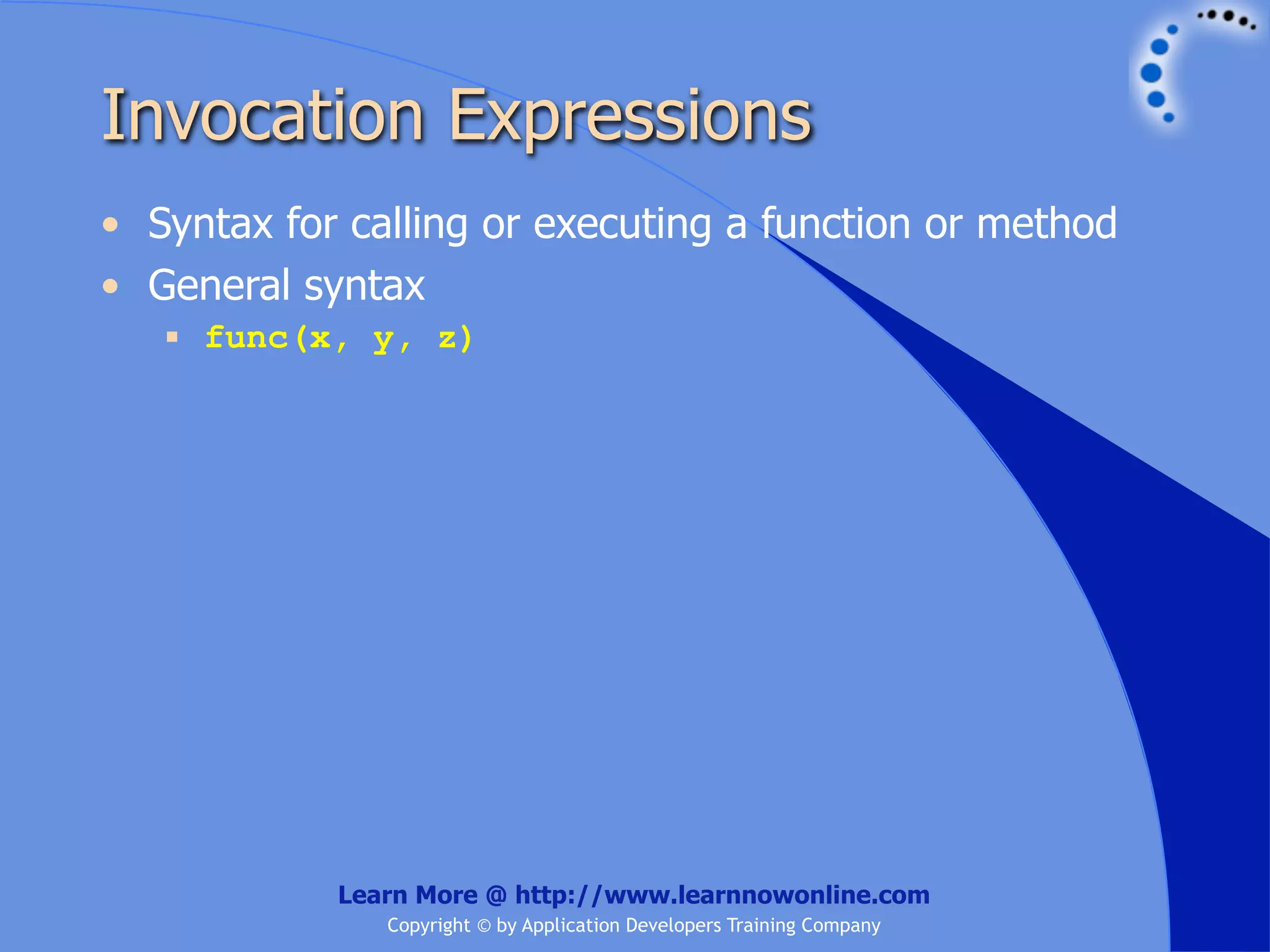 Invocation Expressions • Syntax for calling or executing a function or method • General syntax  func(x, y, z) Learn More @ http://www.learnnowonline.com Copyright © by Application Developers Training Company 