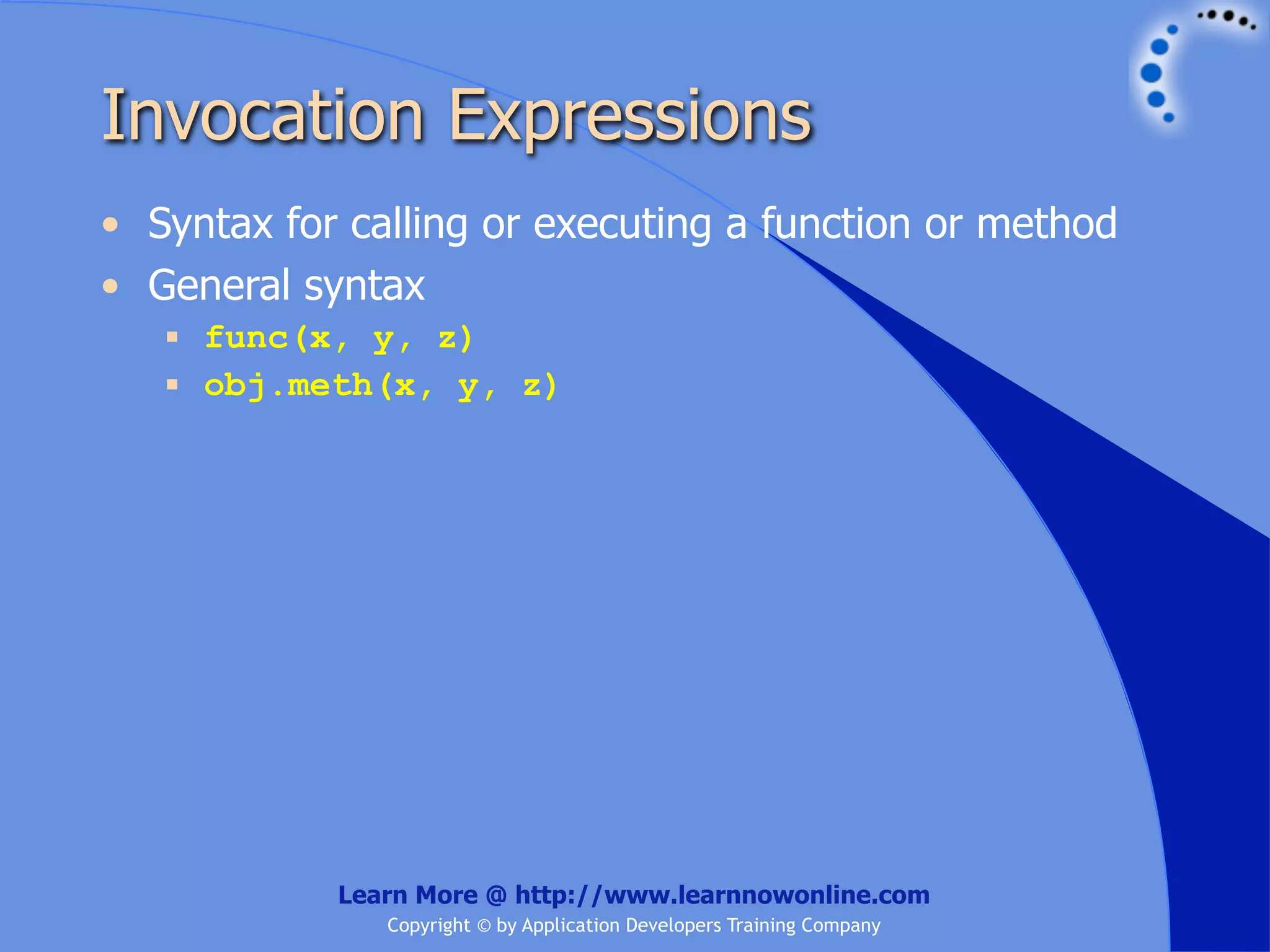 Invocation Expressions • Syntax for calling or executing a function or method • General syntax  func(x, y, z)  obj.meth(x, y, z) Learn More @ http://www.learnnowonline.com Copyright © by Application Developers Training Company 