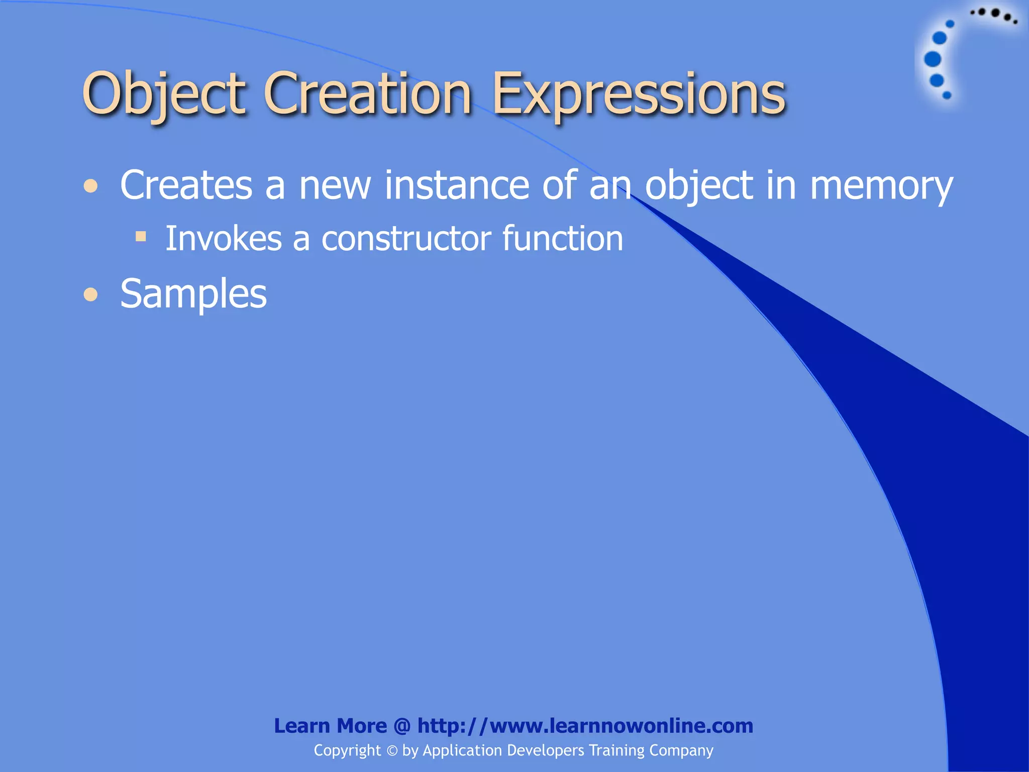 Object Creation Expressions • Creates a new instance of an object in memory  Invokes a constructor function • Samples Learn More @ http://www.learnnowonline.com Copyright © by Application Developers Training Company 