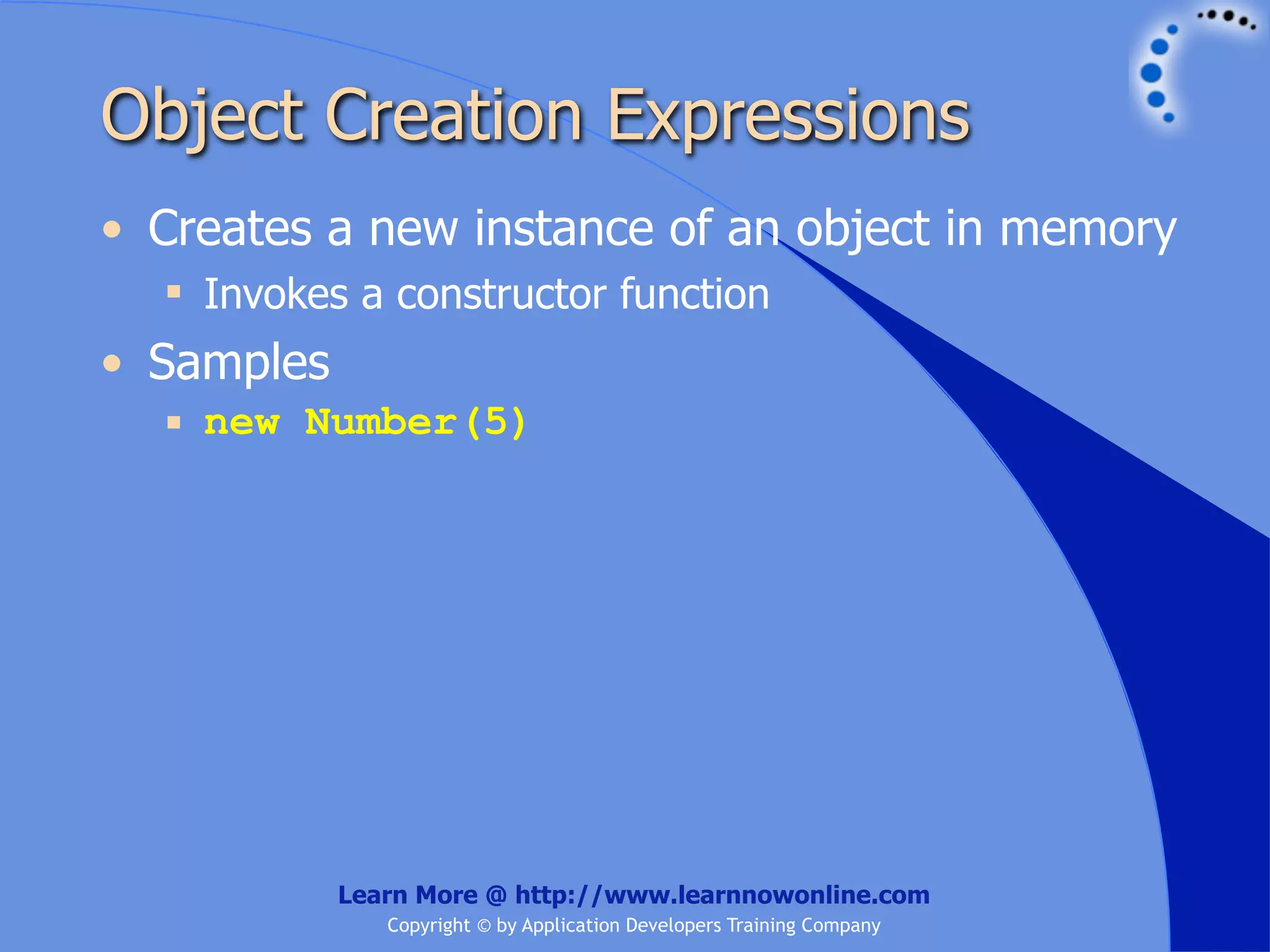Object Creation Expressions • Creates a new instance of an object in memory  Invokes a constructor function • Samples  new Number(5) Learn More @ http://www.learnnowonline.com Copyright © by Application Developers Training Company 