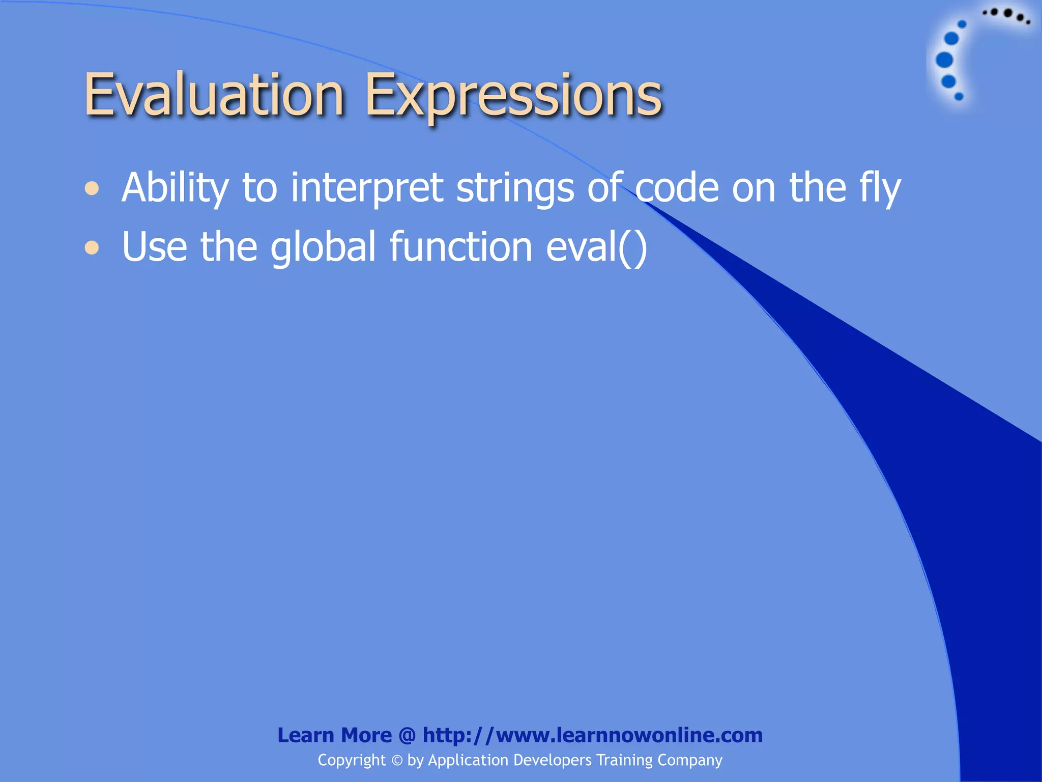 Evaluation Expressions • Ability to interpret strings of code on the fly • Use the global function eval() Learn More @ http://www.learnnowonline.com Copyright © by Application Developers Training Company 