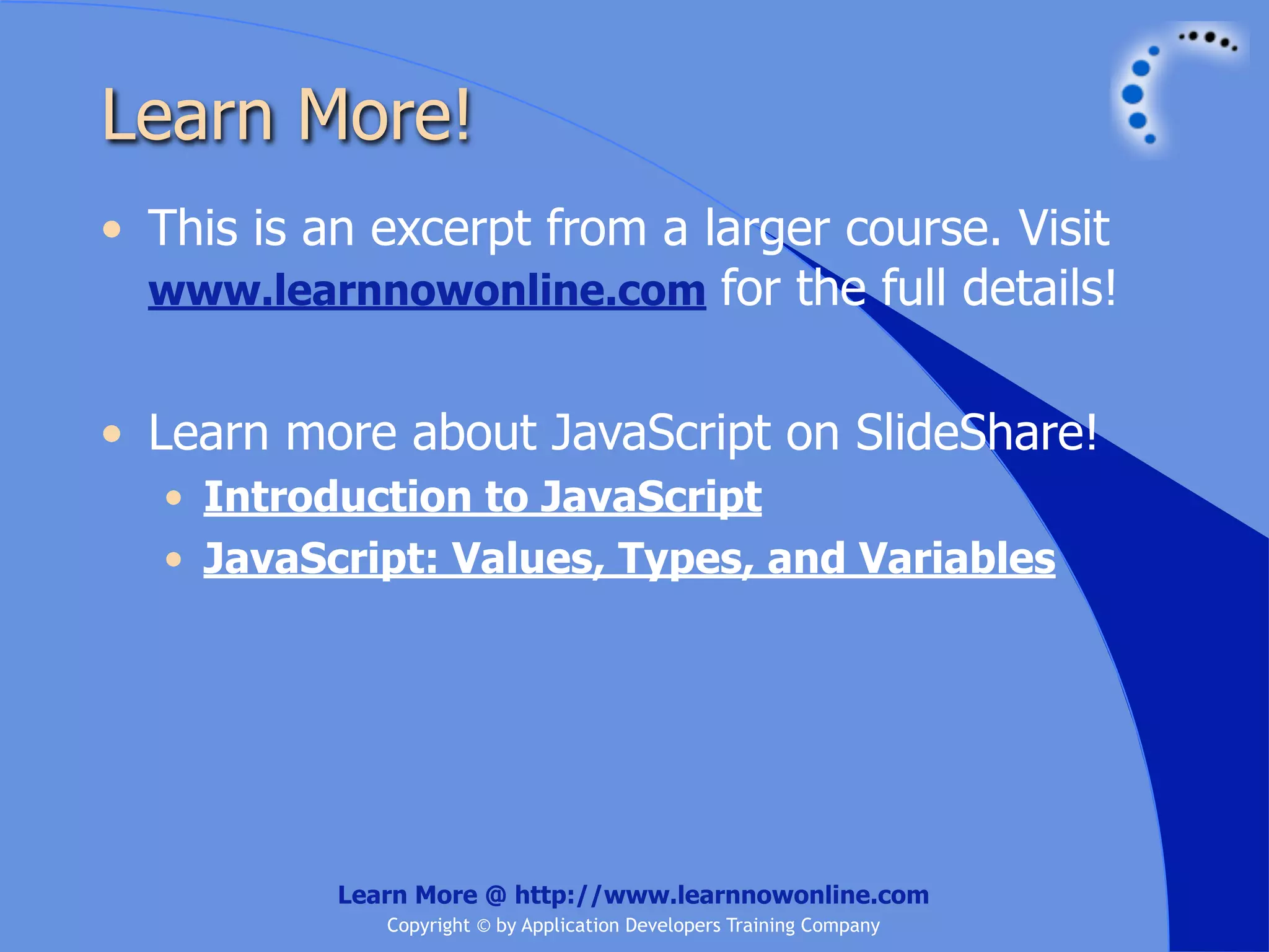Learn More! • This is an excerpt from a larger course. Visit www.learnnowonline.com for the full details! • Learn more about JavaScript on SlideShare! • Introduction to JavaScript • JavaScript: Values, Types, and Variables Learn More @ http://www.learnnowonline.com Copyright © by Application Developers Training Company 