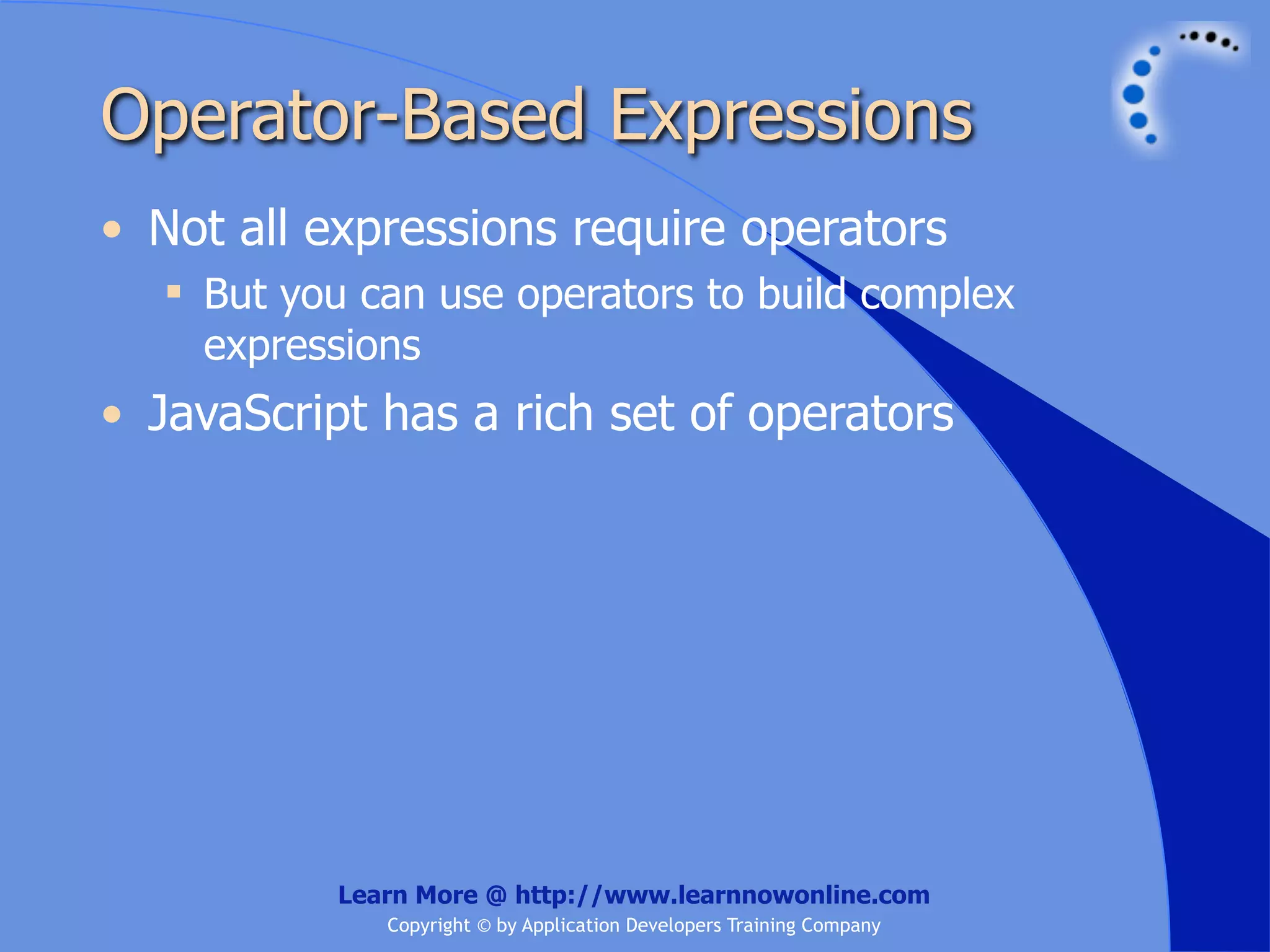 Operator-Based Expressions • Not all expressions require operators  But you can use operators to build complex expressions • JavaScript has a rich set of operators Learn More @ http://www.learnnowonline.com Copyright © by Application Developers Training Company 