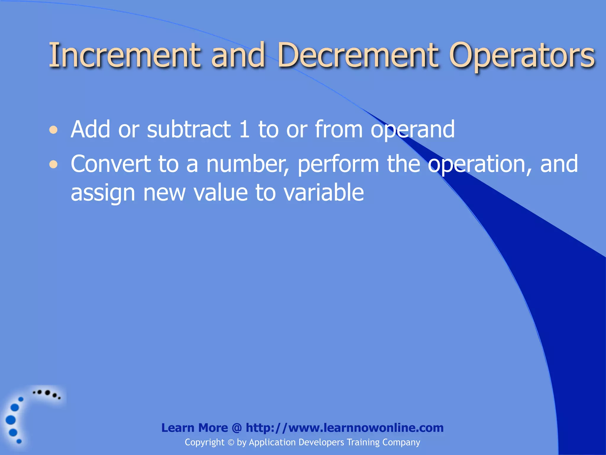 Increment and Decrement Operators • Add or subtract 1 to or from operand • Convert to a number, perform the operation, and assign new value to variable Learn More @ http://www.learnnowonline.com Copyright © by Application Developers Training Company 