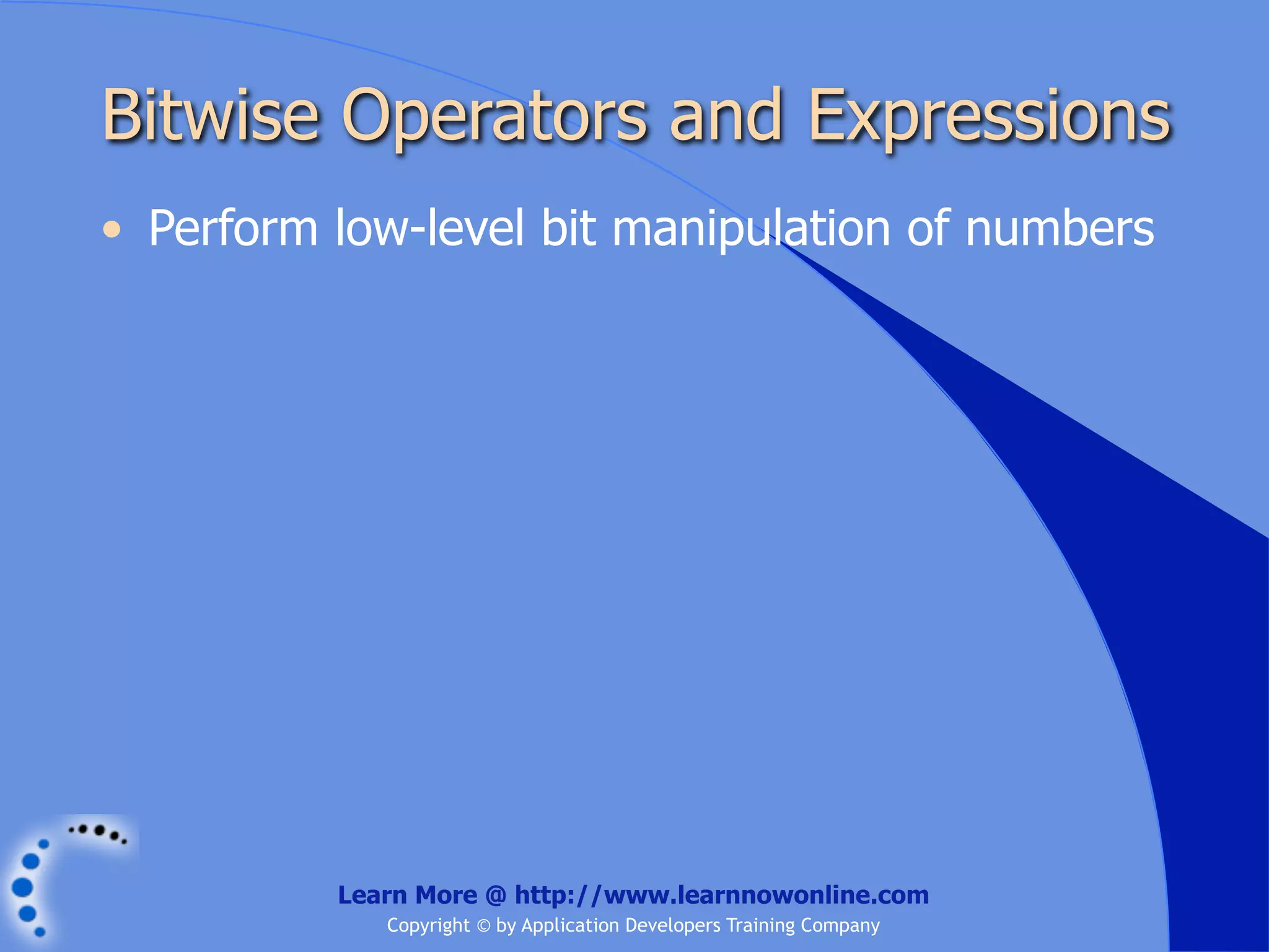 Bitwise Operators and Expressions • Perform low-level bit manipulation of numbers Learn More @ http://www.learnnowonline.com Copyright © by Application Developers Training Company 
