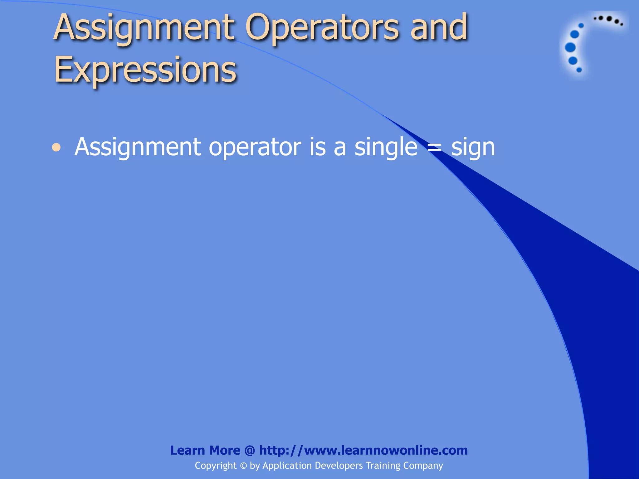 Assignment Operators and Expressions • Assignment operator is a single = sign Learn More @ http://www.learnnowonline.com Copyright © by Application Developers Training Company 
