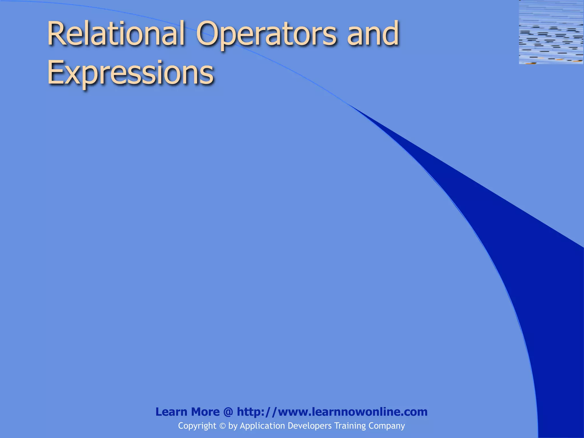 Relational Operators and Expressions Learn More @ http://www.learnnowonline.com Copyright © by Application Developers Training Company 