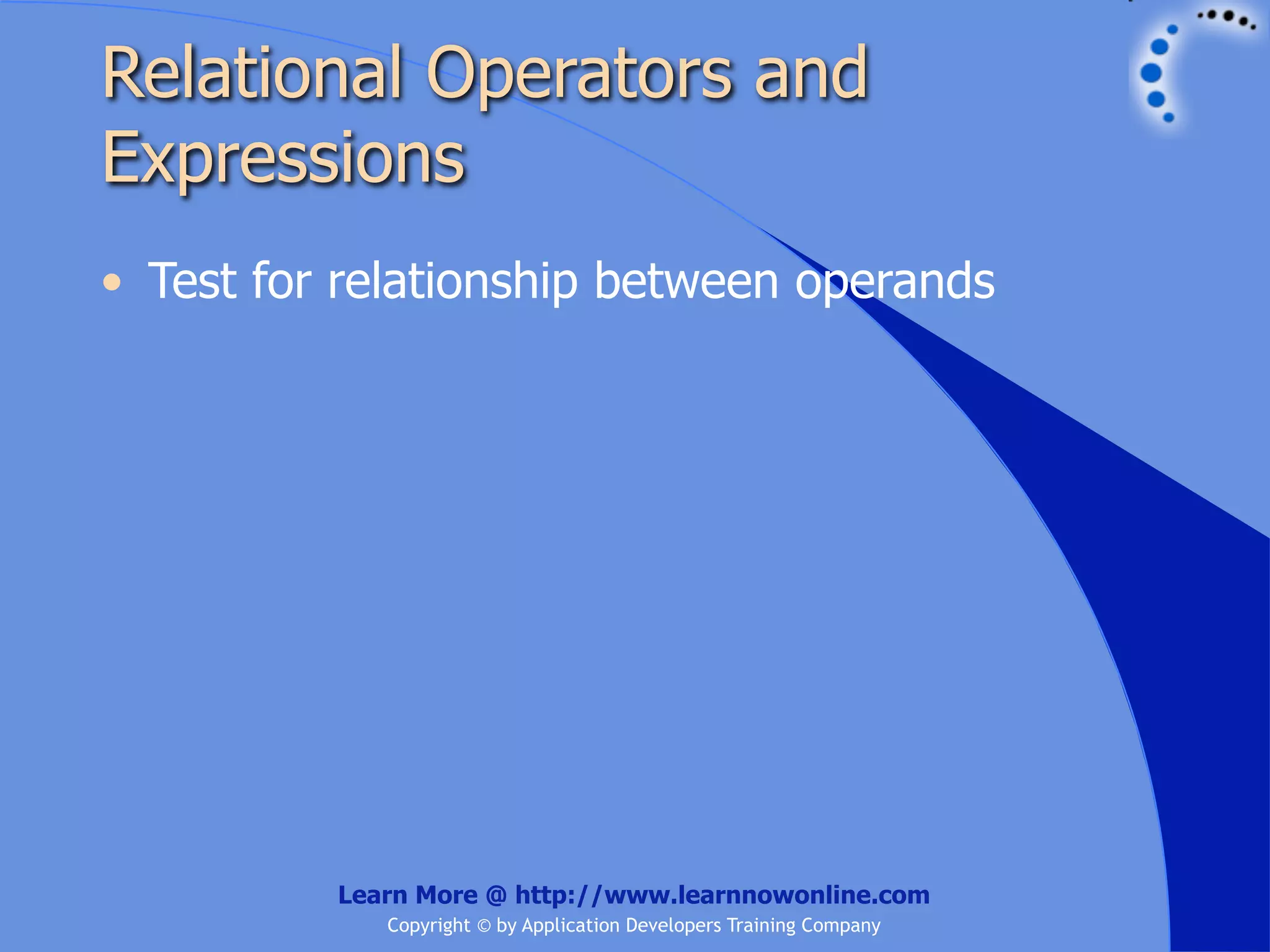 Relational Operators and Expressions • Test for relationship between operands Learn More @ http://www.learnnowonline.com Copyright © by Application Developers Training Company 