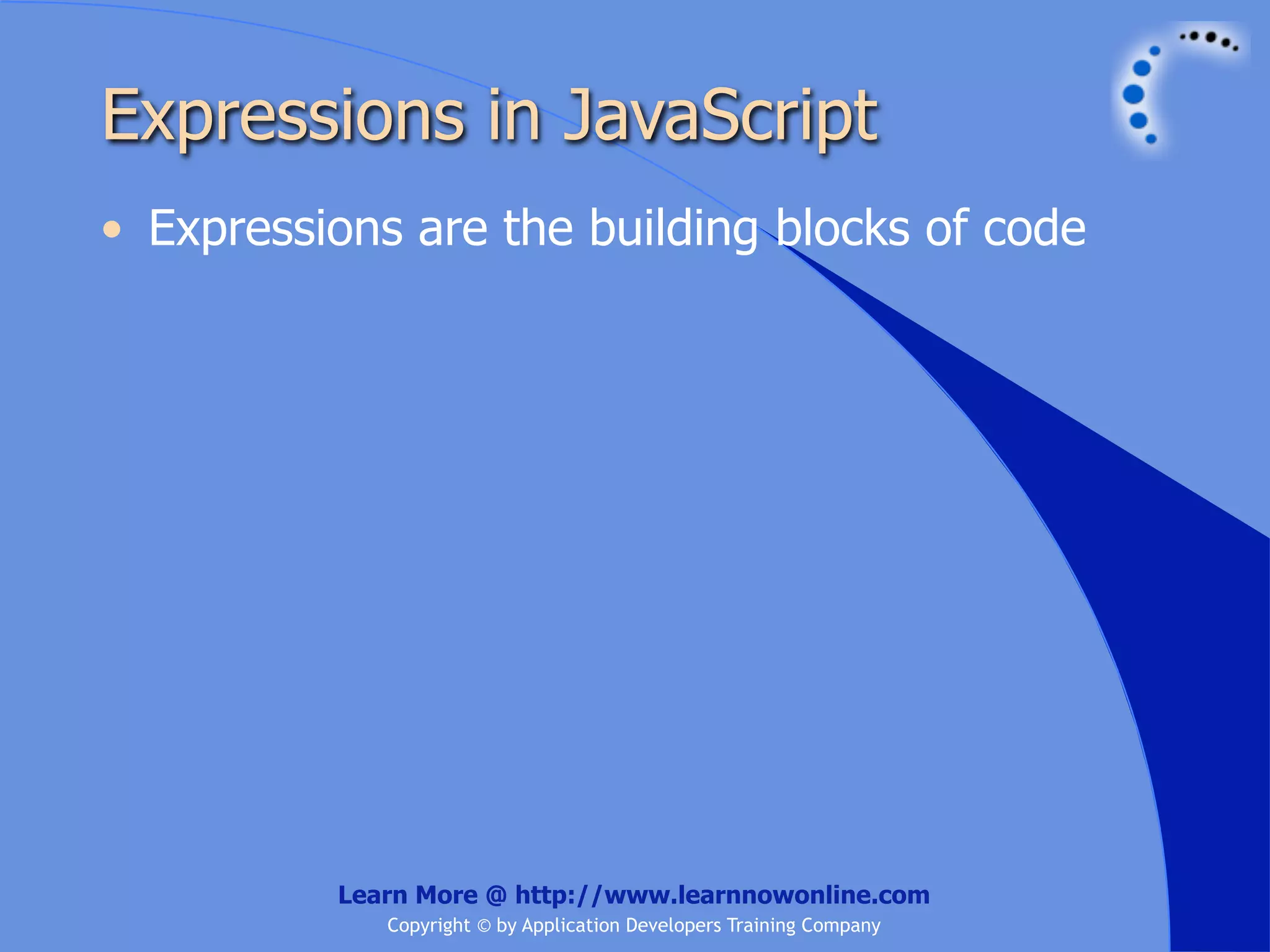 Expressions in JavaScript • Expressions are the building blocks of code Learn More @ http://www.learnnowonline.com Copyright © by Application Developers Training Company 