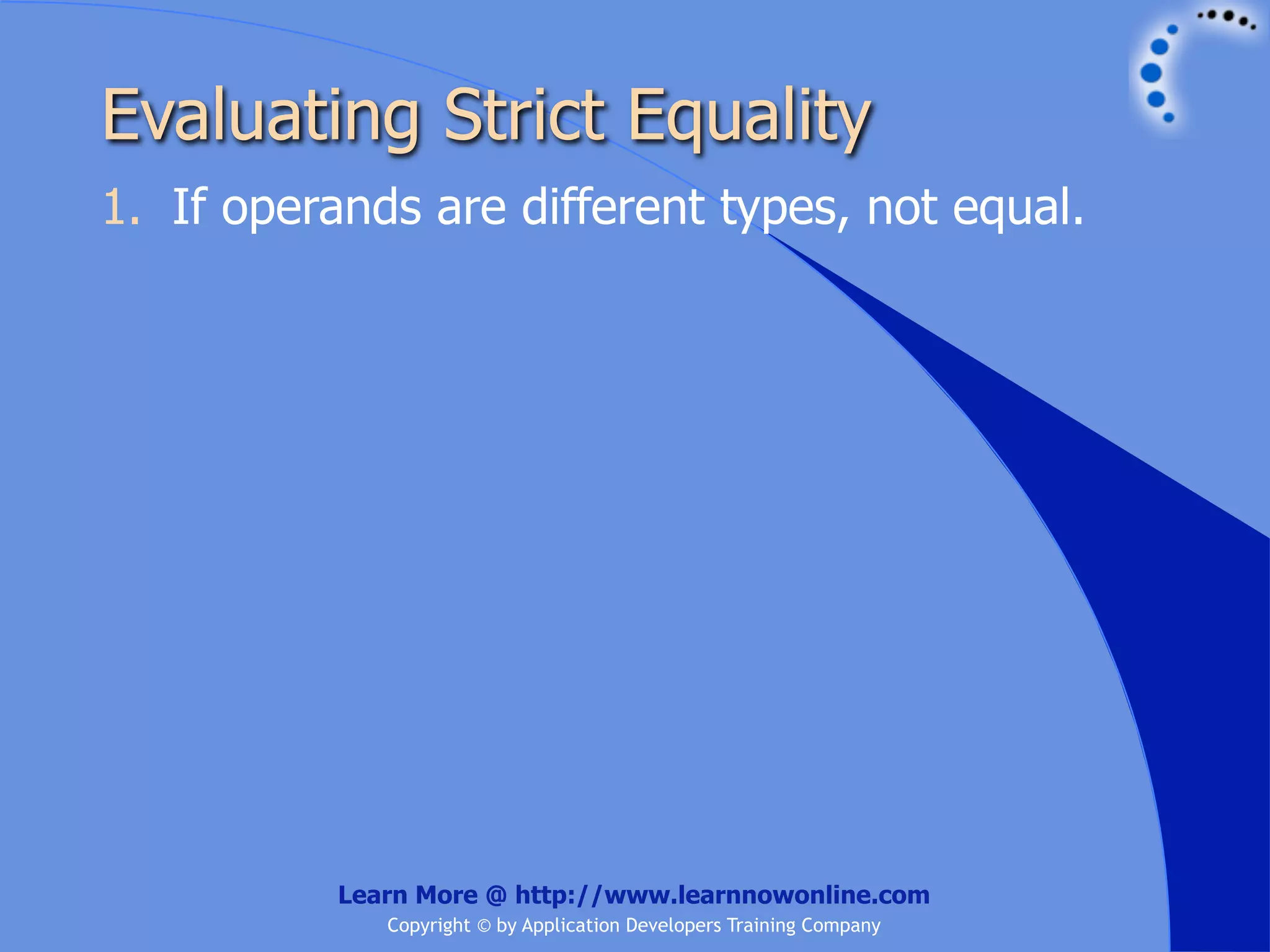 Evaluating Strict Equality 1. If operands are different types, not equal. Learn More @ http://www.learnnowonline.com Copyright © by Application Developers Training Company 