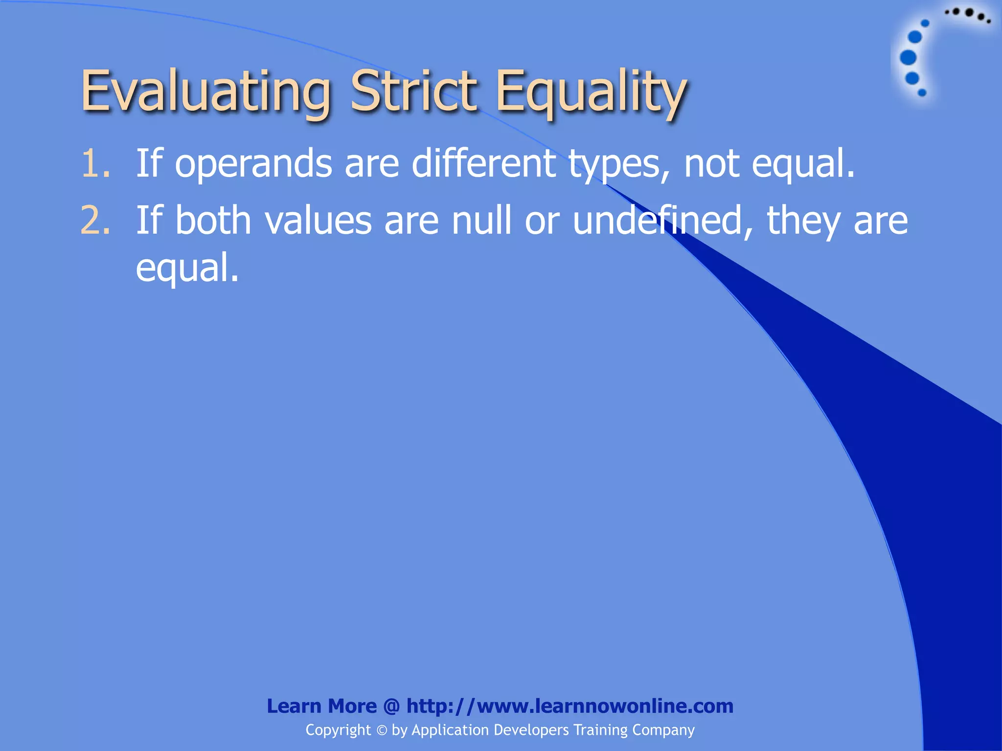 Evaluating Strict Equality 1. If operands are different types, not equal. 2. If both values are null or undefined, they are equal. Learn More @ http://www.learnnowonline.com Copyright © by Application Developers Training Company 