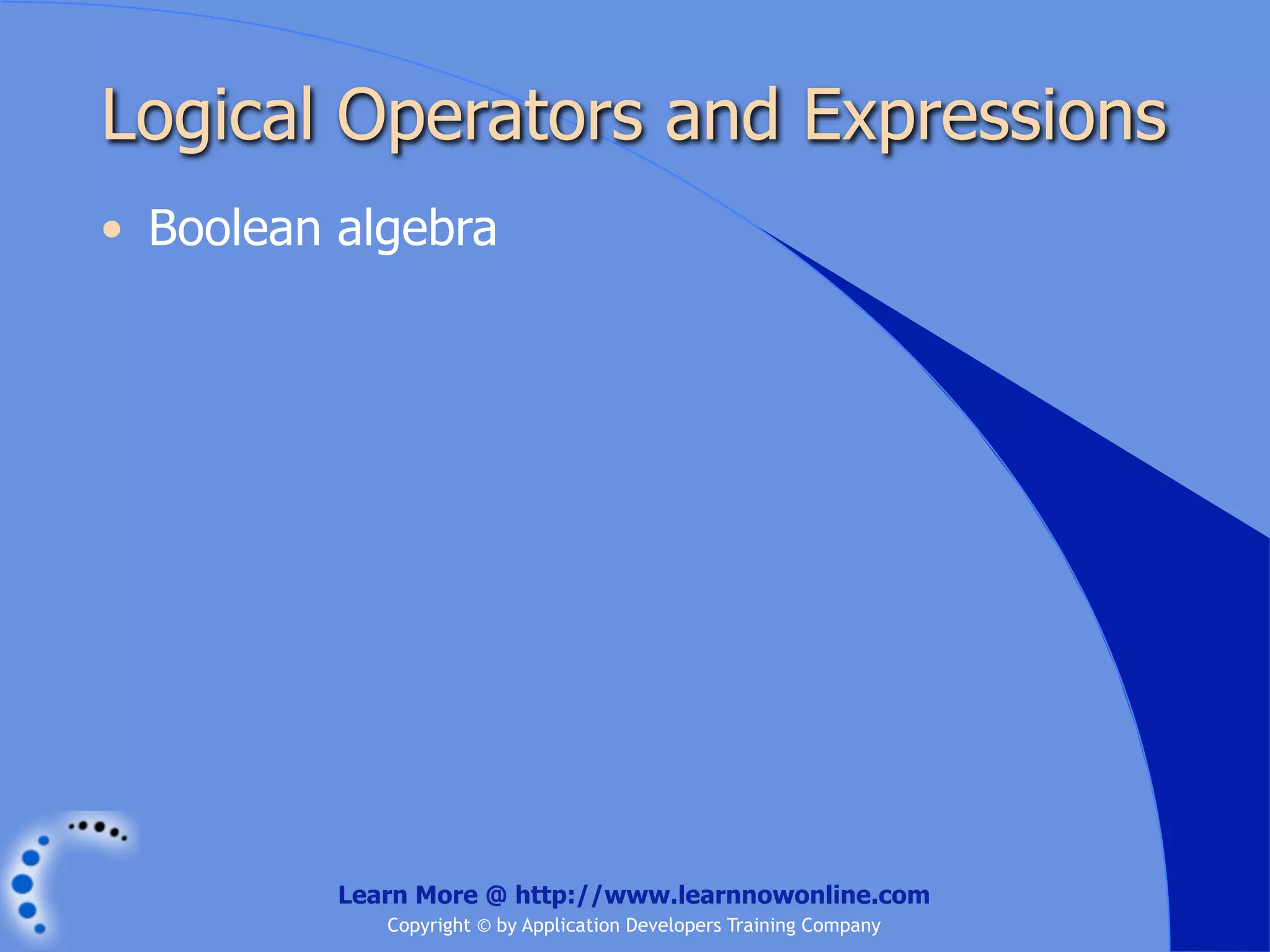Logical Operators and Expressions • Boolean algebra Learn More @ http://www.learnnowonline.com Copyright © by Application Developers Training Company 