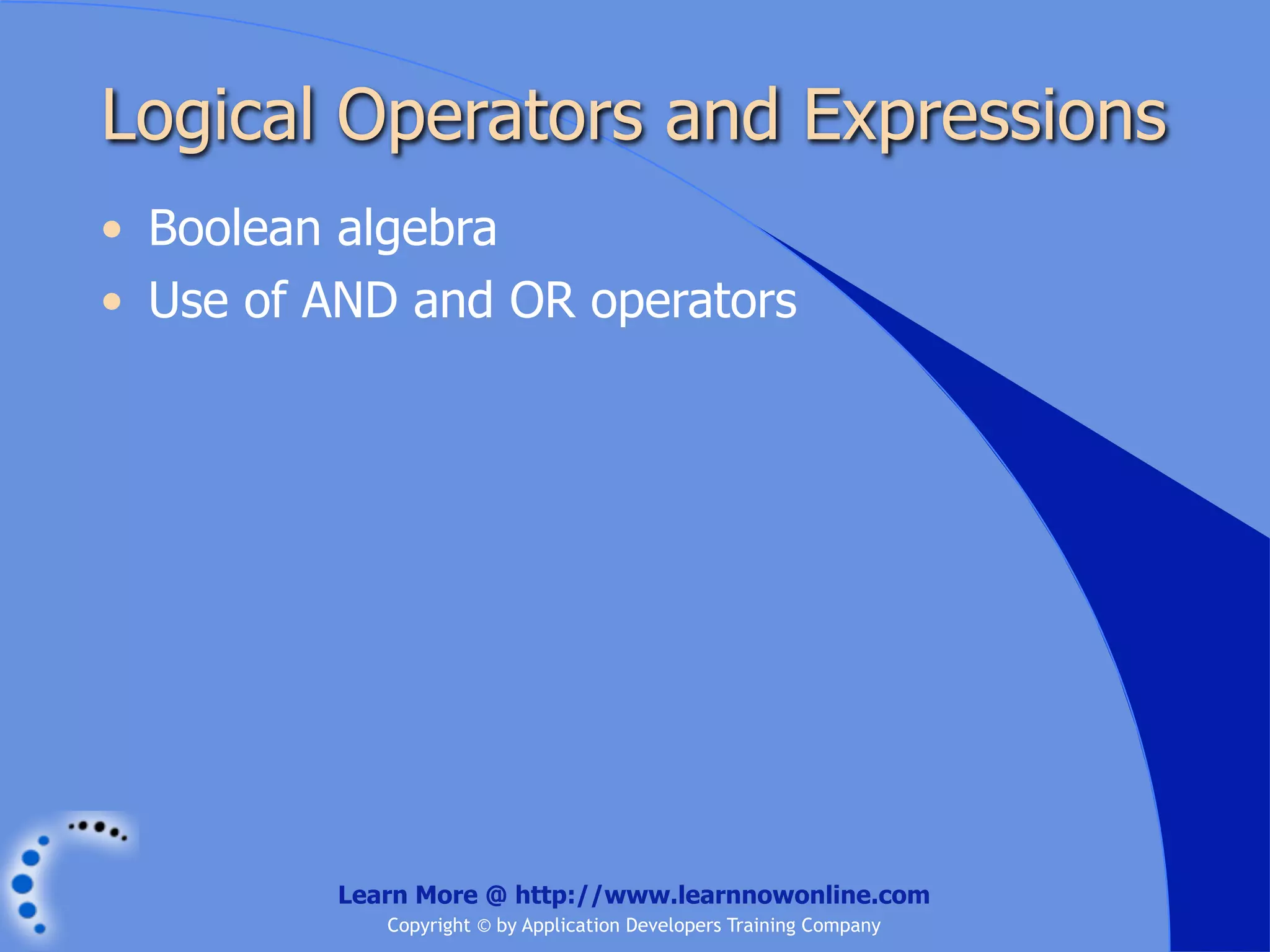Logical Operators and Expressions • Boolean algebra • Use of AND and OR operators Learn More @ http://www.learnnowonline.com Copyright © by Application Developers Training Company 