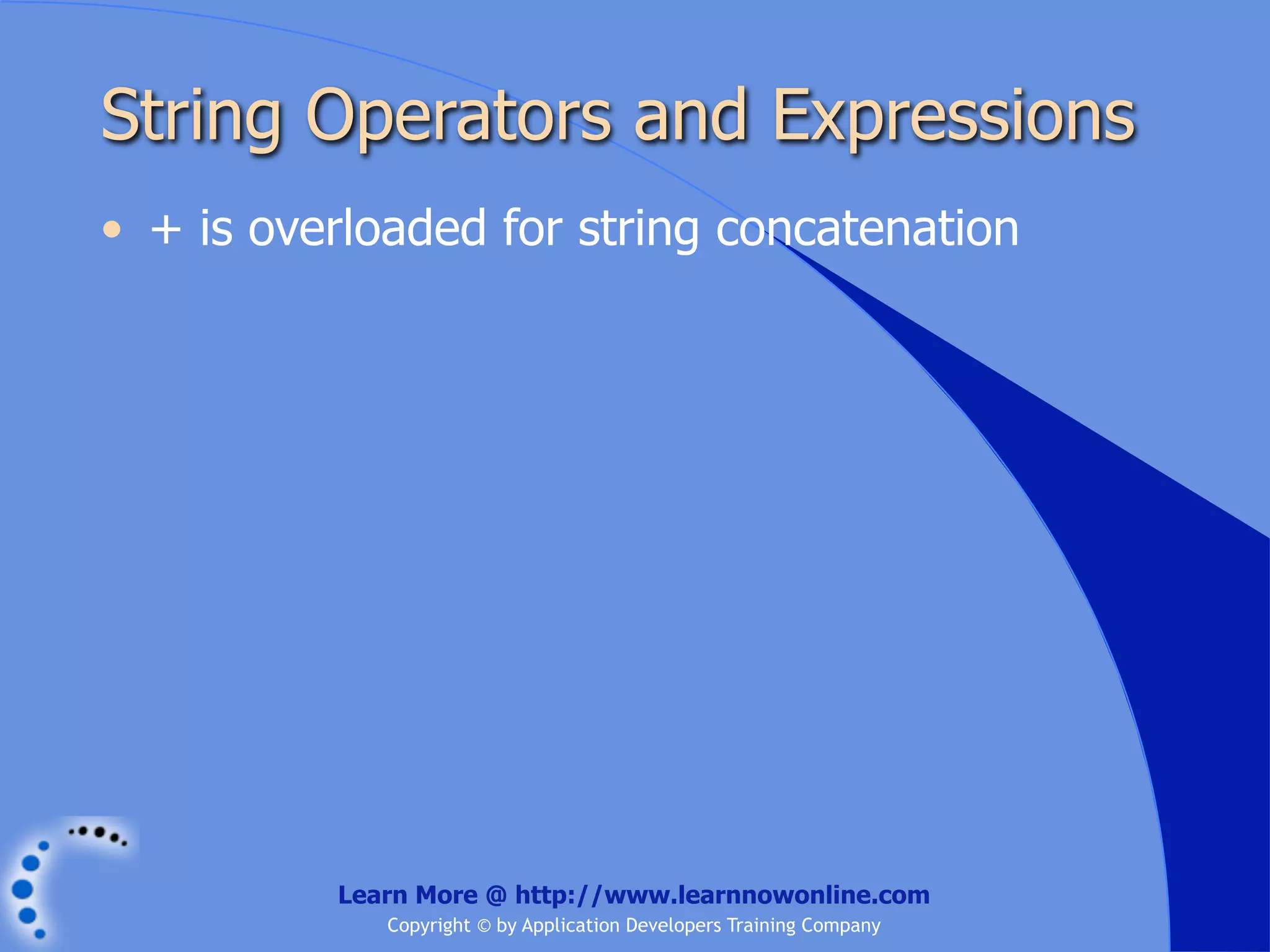 String Operators and Expressions • + is overloaded for string concatenation Learn More @ http://www.learnnowonline.com Copyright © by Application Developers Training Company 