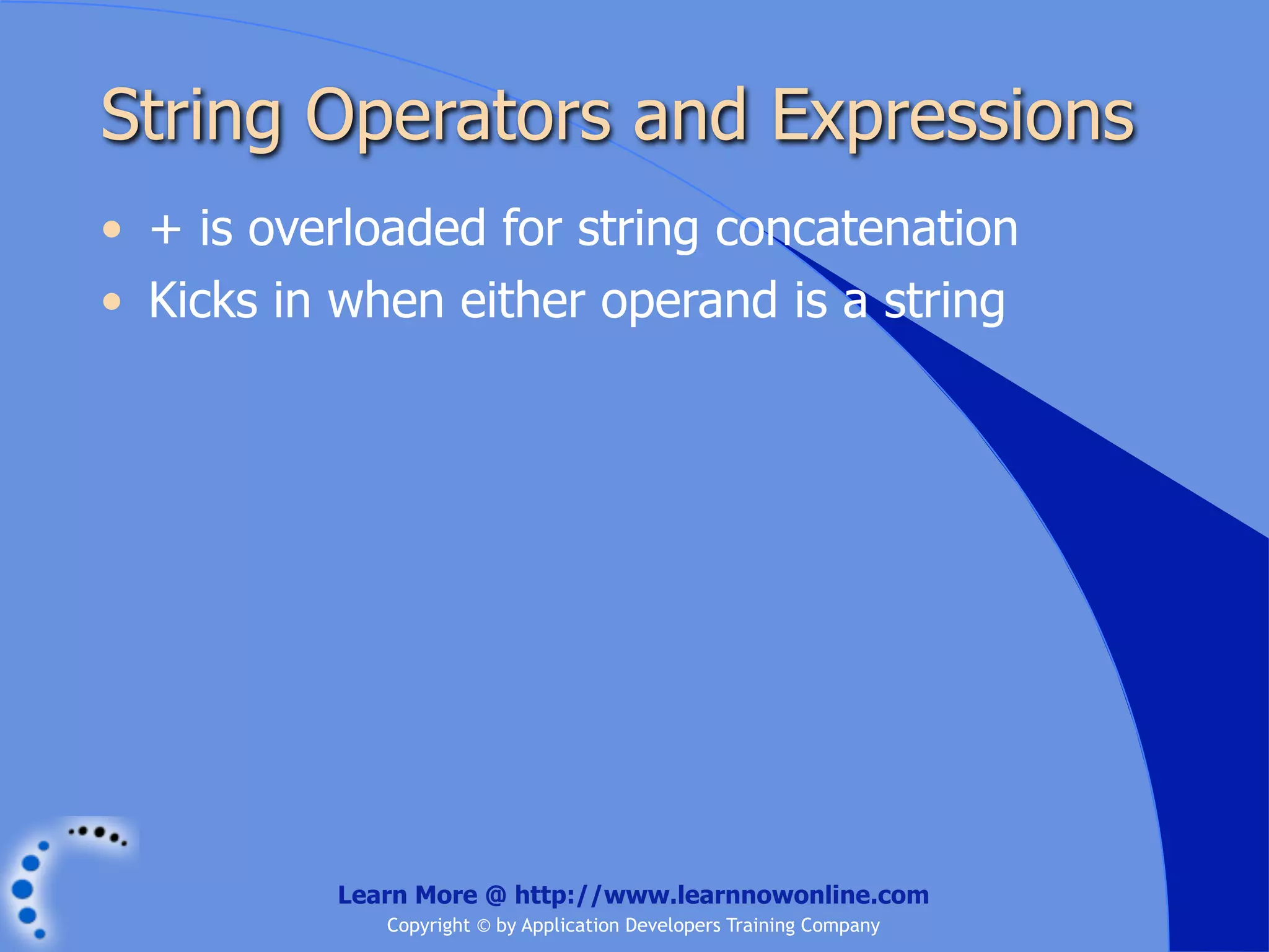 String Operators and Expressions • + is overloaded for string concatenation • Kicks in when either operand is a string Learn More @ http://www.learnnowonline.com Copyright © by Application Developers Training Company 