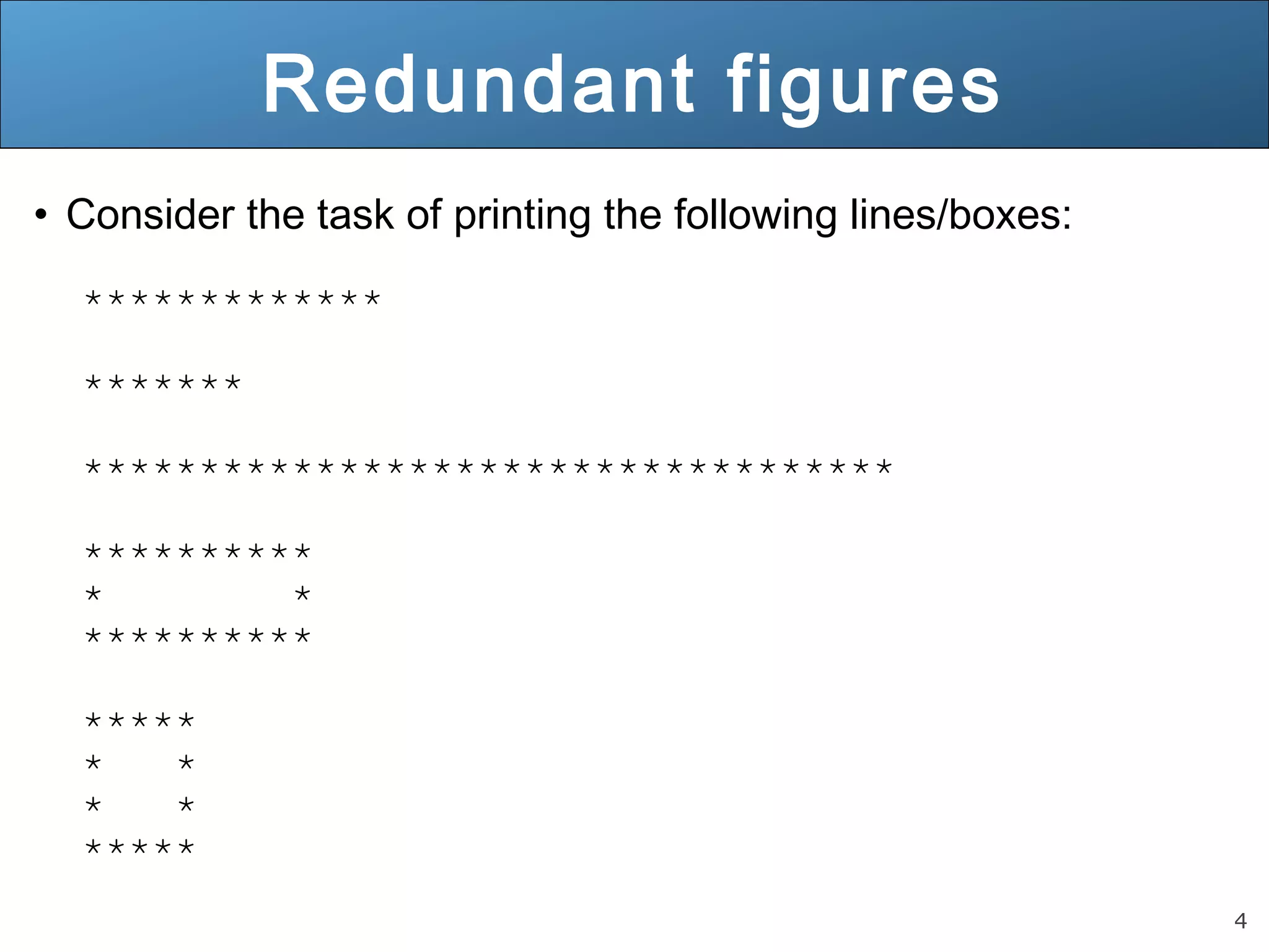4 
Redundant figures 
• Consider the task of printing the following lines/boxes: 
************* 
******* 
*********************************** 
********** 
* * 
********** 
***** 
* * 
* * 
***** 
 