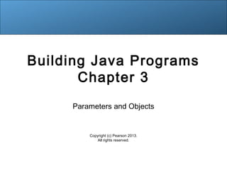 Building Java Programs 
Chapter 3 
Parameters and Objects 
Copyright (c) Pearson 2013. 
All rights reserved. 
 
