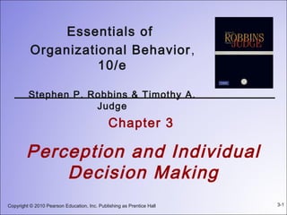 Essentials of
          Organizational Behavior ,
                    10/e

         Stephen P. Robbins & Timothy A.
                     Judge
                                              Chapter 3

        Perception and Individual
            Decision Making
Copyright © 2010 Pearson Education, Inc. Publishing as Prentice Hall   3-1
 