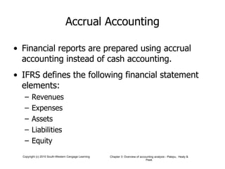 Accrual Accounting Financial reports are prepared using accrual accounting instead of cash accounting. IFRS defines the following financial statement elements: Revenues Expenses Assets Liabilities Equity 