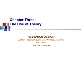 Chapter Three: The Use of Theory RESEARCH DESIGN Qualitative, Quantitative, and Mixed Methods Approaches Third Edition John W. Creswell 