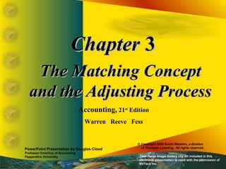 ChapterChapter 33
The Matching ConceptThe Matching Concept
and the Adjusting Processand the Adjusting Process
Accounting, 21st
Edition
Warren Reeve Fess
PowerPoint Presentation by Douglas Cloud
Professor Emeritus of Accounting
Pepperdine University
© Copyright 2004 South-Western, a division
of Thomson Learning. All rights reserved.
Task Force Image Gallery clip art included in this
electronic presentation is used with the permission of
NVTech Inc.
 