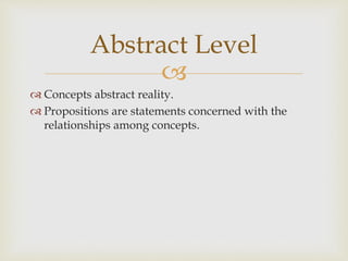 
 Concepts abstract reality.
 Propositions are statements concerned with the
relationships among concepts.
Abstract Level
 