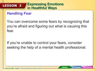 Handling Fear 
You can overcome some fears by recognizing that 
you’re afraid and figuring out what is causing this 
fear. 
If you’re unable to control your fears, consider 
seeking the help of a mental health professional. 
 