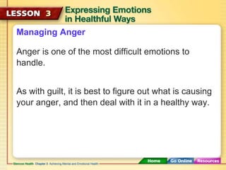 Managing Anger 
Anger is one of the most difficult emotions to 
handle. 
As with guilt, it is best to figure out what is causing 
your anger, and then deal with it in a healthy way. 
 