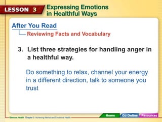 After You Read 
Reviewing Facts and Vocabulary 
3. List three strategies for handling anger in 
a healthful way. 
Do something to relax, channel your energy 
in a different direction, talk to someone you 
trust 
 
