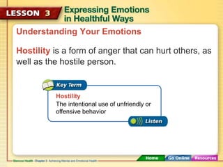 Understanding Your Emotions 
Hostility is a form of anger that can hurt others, as 
well as the hostile person. 
Hostility 
The intentional use of unfriendly or 
offensive behavior 
 