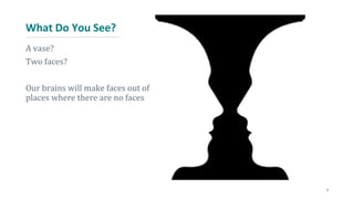 What Do You See?
4
A vase?
Two faces?
Our brains will make faces out of
places where there are no faces
 