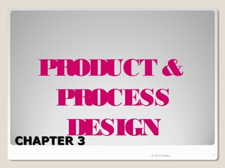PRODUCT &
     PROCESS
      DESIGN
CHAPTER 3
         © 2010 Wiley   1
 