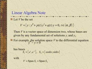 Linear Algebra Note
Let V be the set
Then V is a vector space of dimension two, whose bases are
given by any fundamental set of solutions y1 and y2.
For example, the solution space V to the differential equation
has bases
with
{ } { }ttSeeS tt
sinh,cosh,, 21 == −
( ){ }βα,,0)()(: ∈=+′+′′= tytqytpyyV
0=−′′ yy
21 SpanSpan SSV ==
 