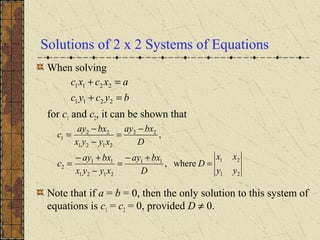 Solutions of 2 x 2 Systems of Equations
When solving
for c1 and c2, it can be shown that
Note that if a = b = 0, then the only solution to this system of
equations is c1 = c2 = 0, provided D ≠ 0.
bycyc
axcxc
=+
=+
2211
2211
21
2111
2121
11
2
22
2121
22
1
where,
,
yy
xx
D
D
bxay
xyyx
bxay
c
D
bxay
xyyx
bxay
c
=
+−
=
−
+−
=
−
=
−
−
=
 