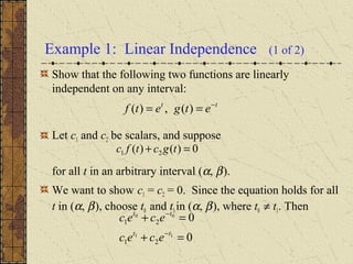 Example 1: Linear Independence (1 of 2)
Show that the following two functions are linearly
independent on any interval:
Let c1 and c2 be scalars, and suppose
for all t in an arbitrary interval (α, β).
We want to show c1 = c2 = 0. Since the equation holds for all
t in (α, β), choose t0 and t1in (α, β), where t0 ≠ t1. Then
tt
etgetf −
== )(,)(
0)()( 21 =+ tgctfc
0
0
11
00
21
21
=+
=+
−
−
tt
tt
ecec
ecec
 