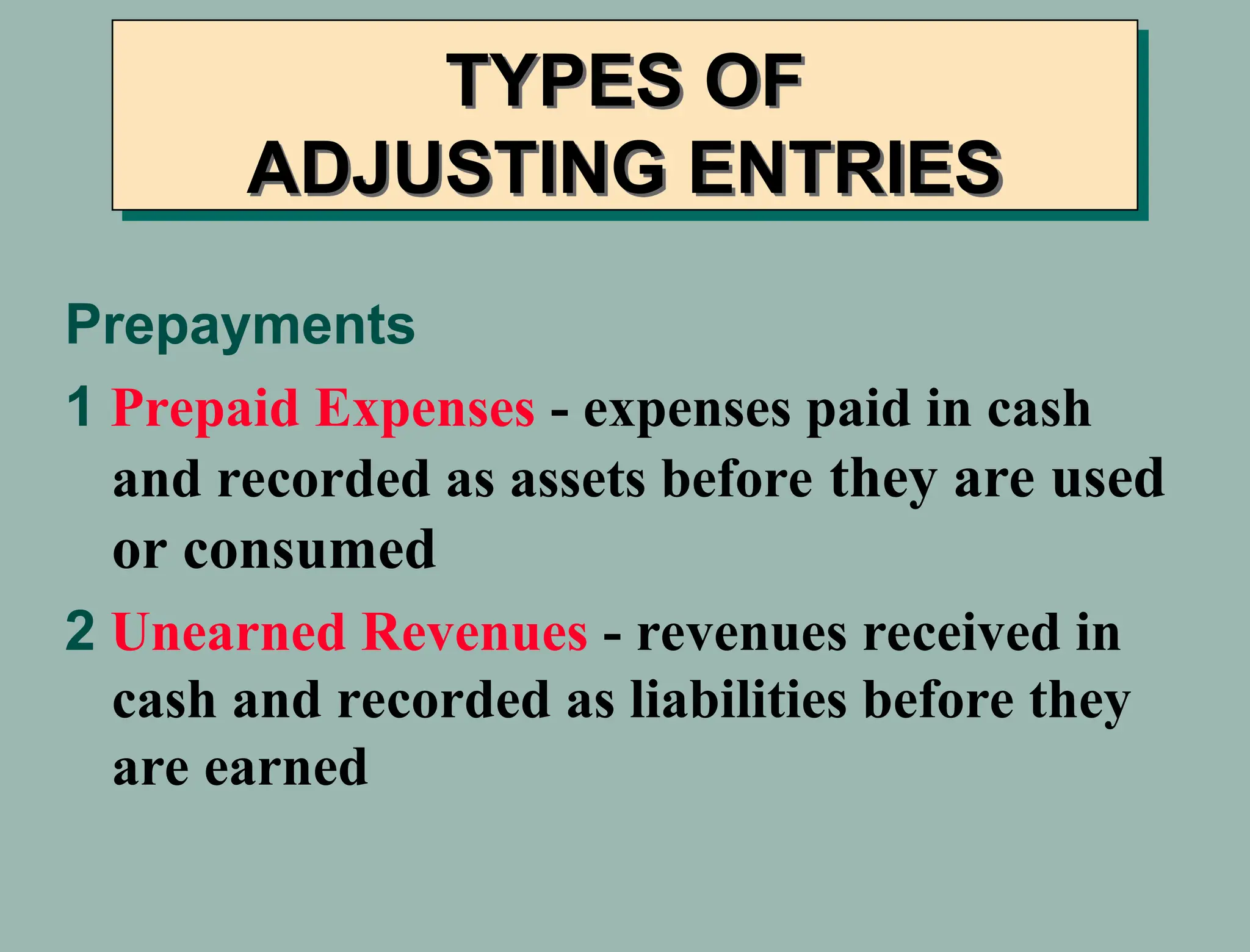 TYPES OF
ADJUSTING ENTRIES
Prepayments
1 Prepaid Expenses - expenses paid in cash
and recorded as assets before they are used
or consumed
2 Unearned Revenues - revenues received in
cash and recorded as liabilities before they
are earned
 