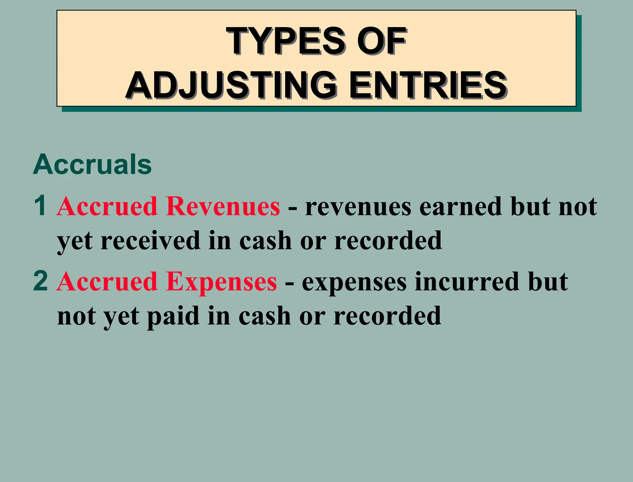Accruals
1 Accrued Revenues - revenues earned but not
yet received in cash or recorded
2 Accrued Expenses - expenses incurred but
not yet paid in cash or recorded
TYPES OF
ADJUSTING ENTRIES
 
