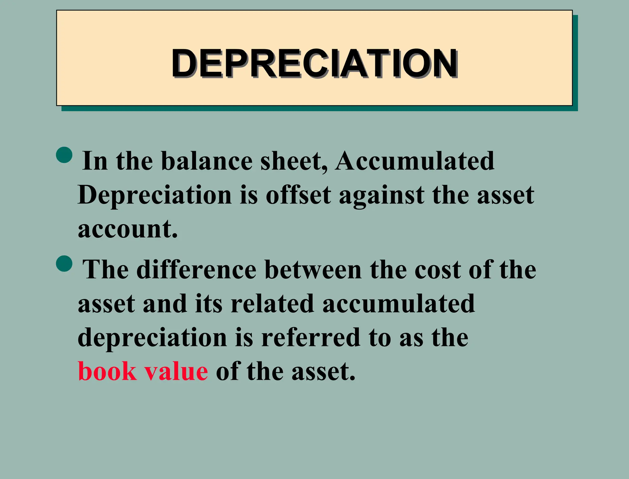 In the balance sheet, Accumulated
Depreciation is offset against the asset
account.
The difference between the cost of the
asset and its related accumulated
depreciation is referred to as the
book value of the asset.
DEPRECIATION
 