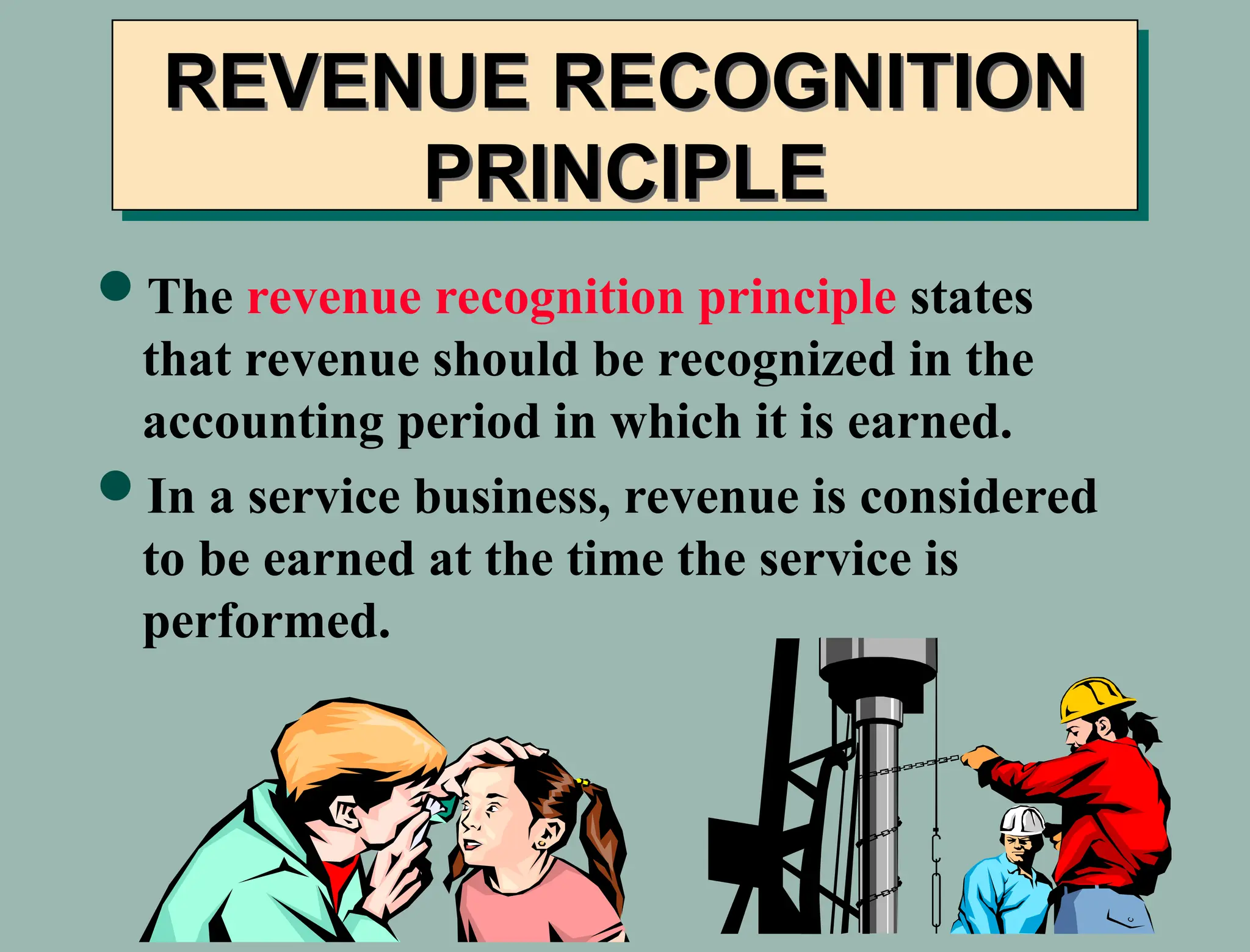 REVENUE RECOGNITION
PRINCIPLE
The revenue recognition principle states
that revenue should be recognized in the
accounting period in which it is earned.
In a service business, revenue is considered
to be earned at the time the service is
performed.
 