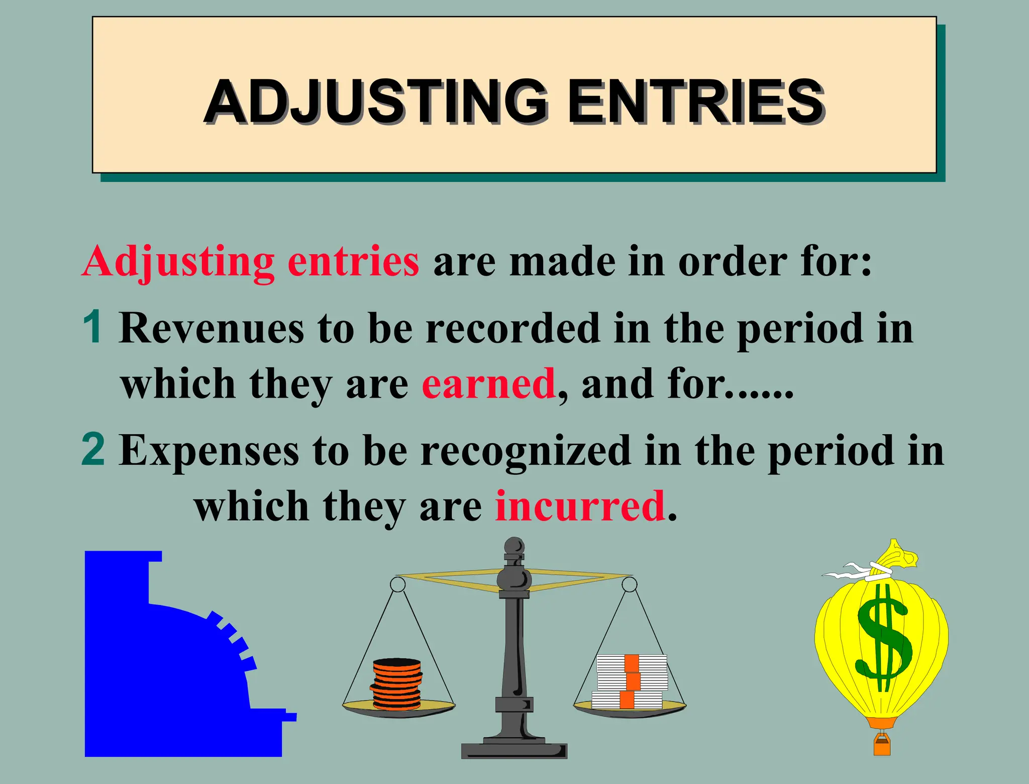 ADJUSTING ENTRIES
Adjusting entries are made in order for:
1 Revenues to be recorded in the period in
which they are earned, and for......
2 Expenses to be recognized in the period in
which they are incurred.
 