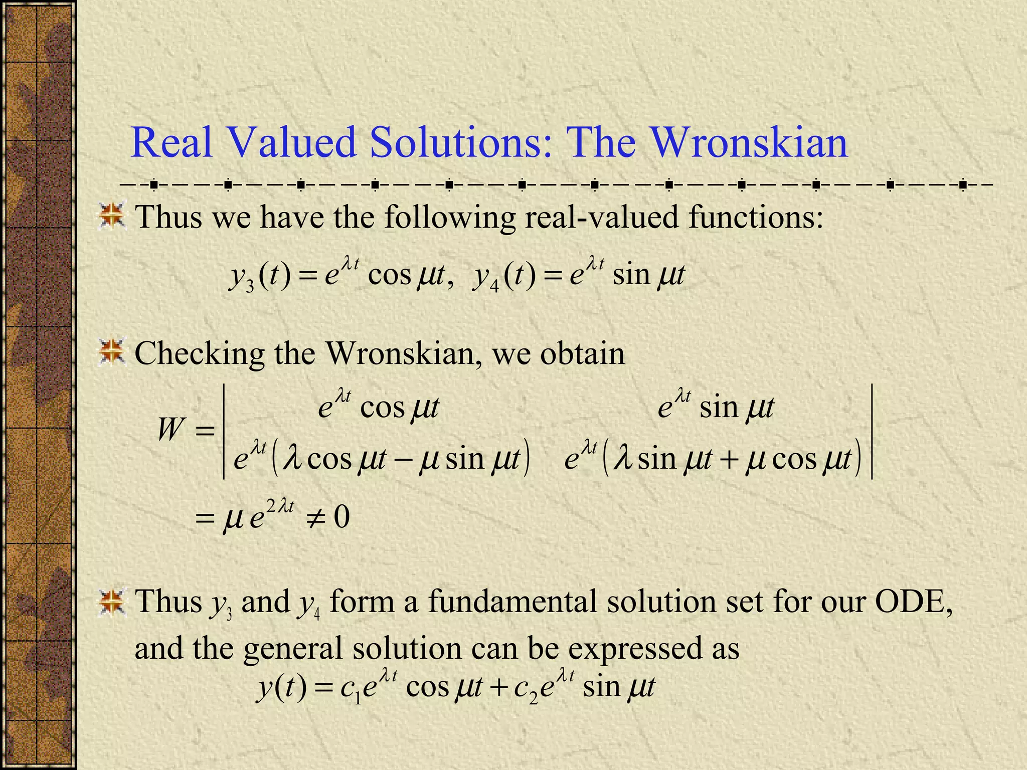Real Valued Solutions: The Wronskian
Thus we have the following real-valued functions:
Checking the Wronskian, we obtain
Thus y3 and y4 form a fundamental solution set for our ODE,
and the general solution can be expressed as
tetytety tt
µµ λλ
sin)(,cos)( 43 ==
( ) ( )
0
cossinsincos
sincos
2
≠=
+−
=
t
tt
tt
e
ttette
tete
W
λ
λλ
λλ
µ
µµµλµµµλ
µµ
tectecty tt
µµ λλ
sincos)( 21 +=
 