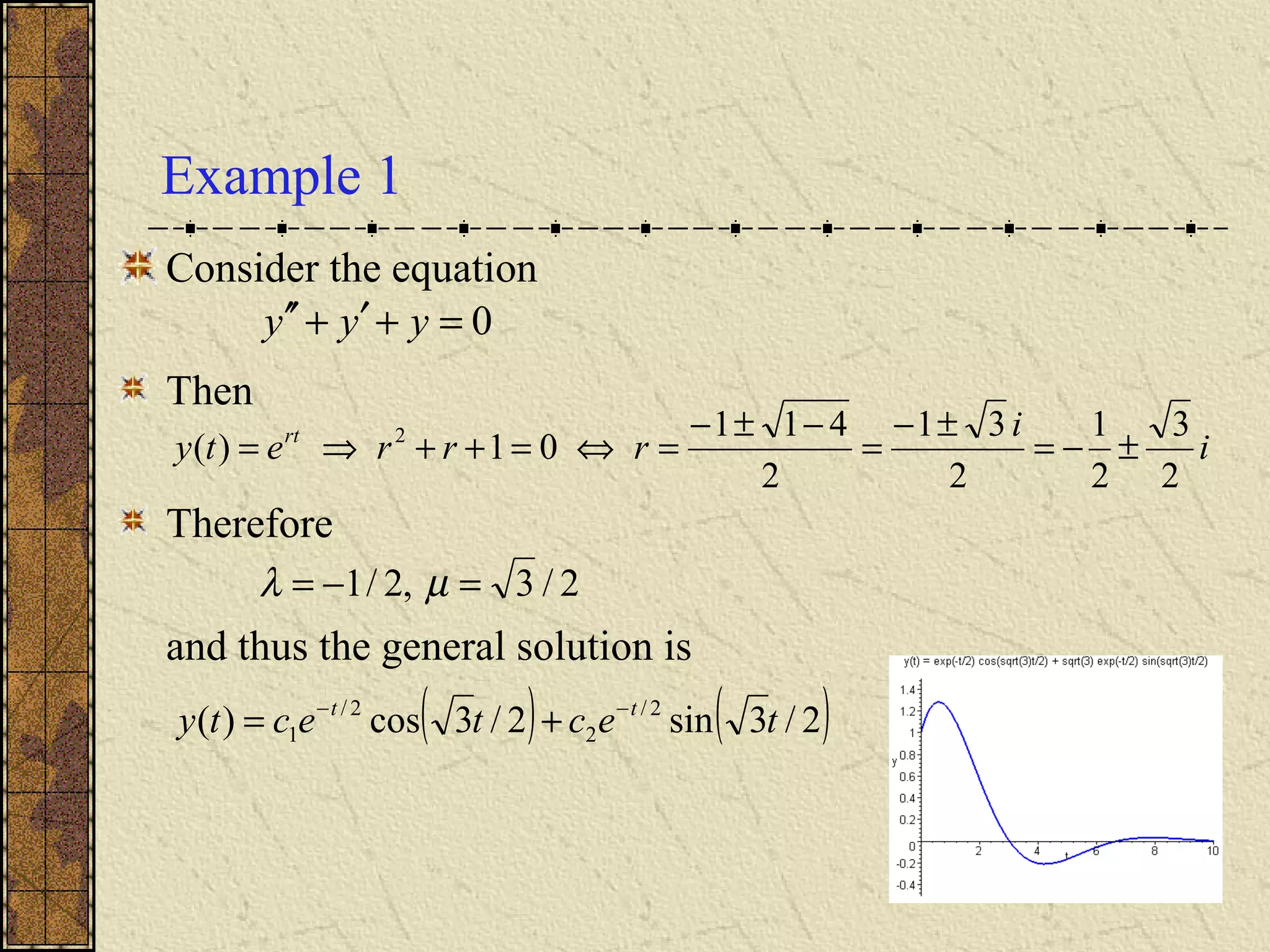 Example 1
Consider the equation
Then
Therefore
and thus the general solution is
( ) ( )2/3sin2/3cos)( 2/
2
2/
1 tectecty tt −−
+=
0=+′+′′ yyy
i
i
rrrety rt
2
3
2
1
2
31
2
411
01)( 2
±−=
±−
=
−±−
=⇔=++⇒=
2/3,2/1 =−= µλ
 