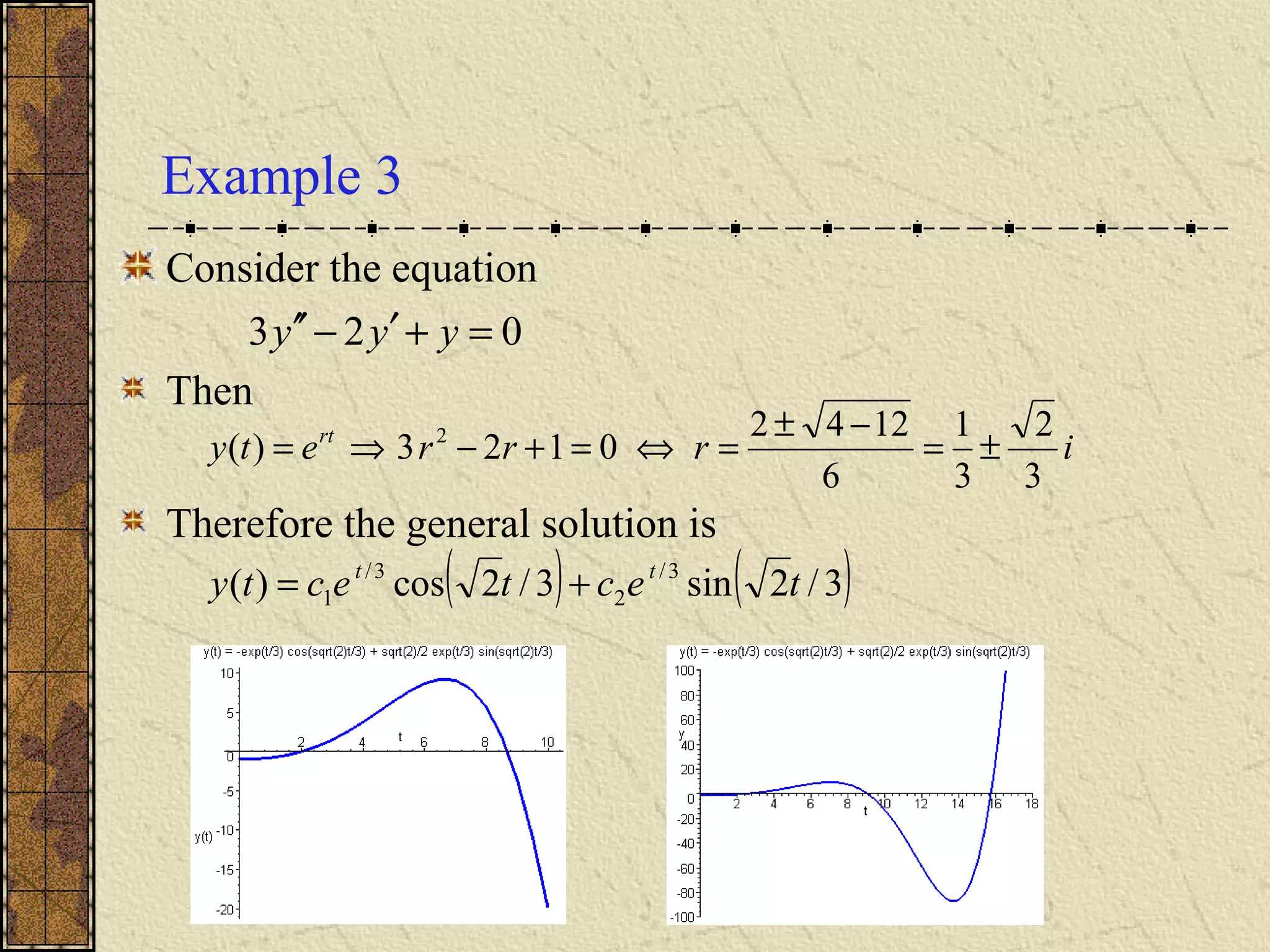 Example 3
Consider the equation
Then
Therefore the general solution is
023 =+′−′′ yyy
irrrety rt
3
2
3
1
6
1242
0123)( 2
±=
−±
=⇔=+−⇒=
( ) ( )3/2sin3/2cos)( 3/
2
3/
1 tectecty tt
+=
 