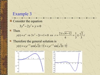 Example 3
Consider the equation
Then
Therefore the general solution is
023 =+′−′′ yyy
irrrety rt
3
2
3
1
6
1242
0123)( 2
±=
−±
=⇔=+−⇒=
( ) ( )3/2sin3/2cos)( 3/
2
3/
1 tectecty tt
+=
 