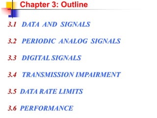 Chapter 3: Outline
3.1 DATA AND SIGNALS
3.2 PERIODIC ANALOG SIGNALS
3.3 DIGITAL SIGNALS
3.4 TRANSMISSION IMPAIRMENT
3.5 DATA RATE LIMITS
3.6 PERFORMANCE
 