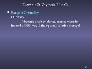 40
Example 2: Olympic Bike Co.
 Range of Optimality
Question:
If the unit profit on deluxe frames were $6
instead of $10, would the optimal solution change?
 