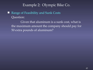 43
Example 2: Olympic Bike Co.
 Range of Feasibility and Sunk Costs
Question:
Given that aluminum is a sunk cost, what is
the maximum amount the company should pay for
50 extra pounds of aluminum?
 