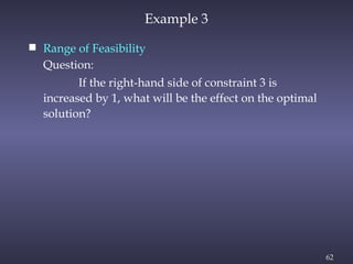 62
Example 3
 Range of Feasibility
Question:
If the right-hand side of constraint 3 is
increased by 1, what will be the effect on the optimal
solution?
 