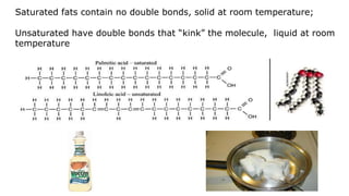 Saturated fats contain no double bonds, solid at room temperature;
Unsaturated have double bonds that “kink” the molecule, liquid at room
temperature
 