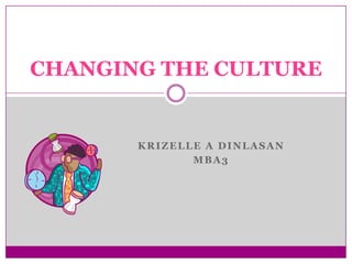 CHANGING THE CULTURE


       KRIZELLE A DINLASAN
              MBA3
 